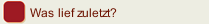 Was lief zuletzt?